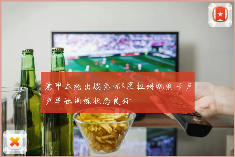 意甲本轮出战无忧K图拉姆凯利卡卢卢单独训练状态良好
