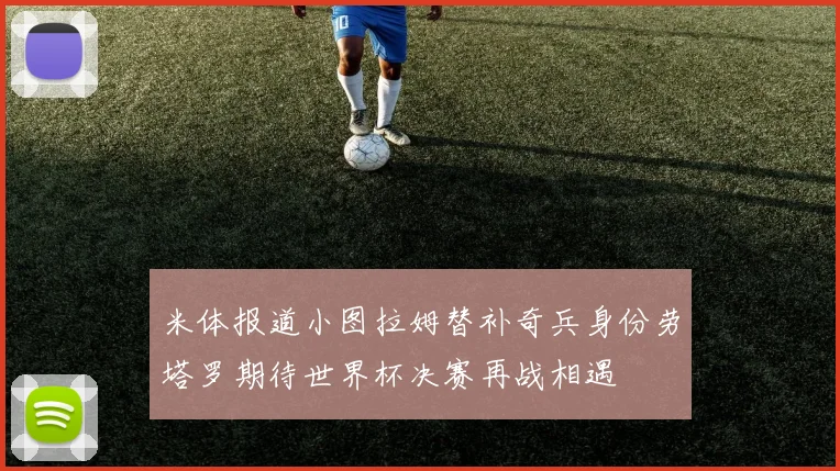 米体报道小图拉姆替补奇兵身份劳塔罗期待世界杯决赛再战相遇