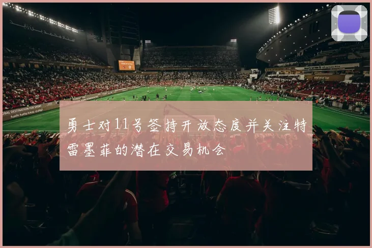 勇士对11号签持开放态度并关注特雷墨菲的潜在交易机会