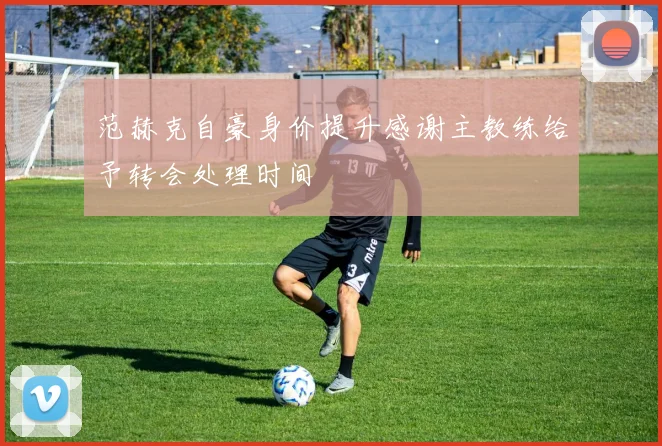 范赫克自豪身价提升感谢主教练给予转会处理时间