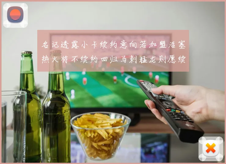 名记透露小卡续约意向若加盟活塞热火将不续约回归马刺猛龙则愿续约