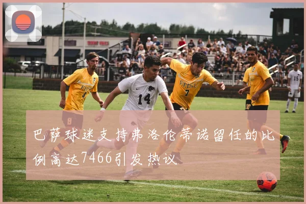 巴萨球迷支持弗洛伦蒂诺留任的比例高达7466引发热议