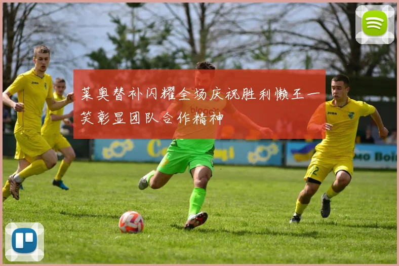 莱奥替补闪耀全场庆祝胜利懒王一笑彰显团队合作精神