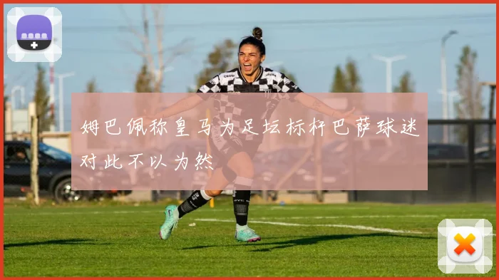 姆巴佩称皇马为足坛标杆巴萨球迷对此不以为然
