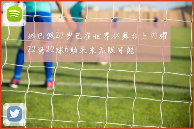 姆巴佩27岁已在世界杯舞台上闪耀22场22球6助未来无限可能