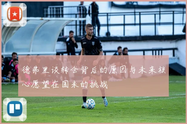 德弗里谈转会背后的原因与未来核心愿望在国米的挑战