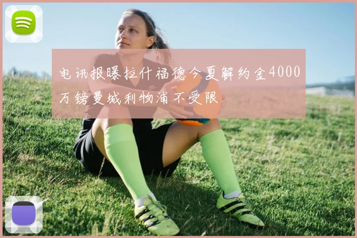 电讯报曝拉什福德今夏解约金4000万镑曼城利物浦不受限