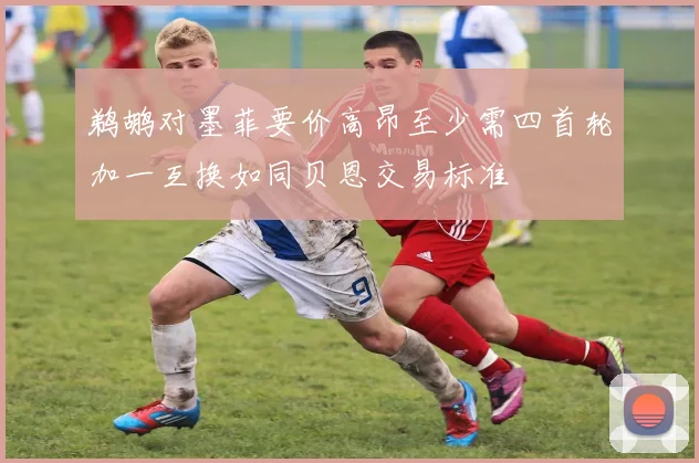 鹈鹕对墨菲要价高昂至少需四首轮加一互换如同贝恩交易标准