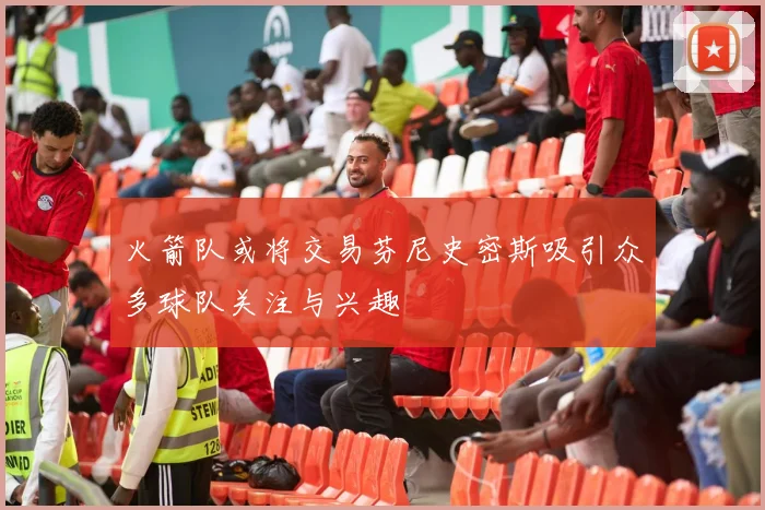 火箭队或将交易芬尼史密斯吸引众多球队关注与兴趣