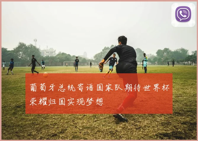 葡萄牙总统寄语国家队期待世界杯荣耀归国实现梦想