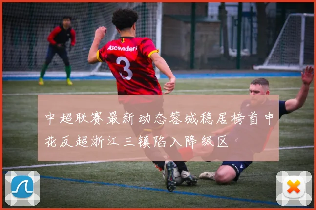 中超联赛最新动态蓉城稳居榜首申花反超浙江三镇陷入降级区