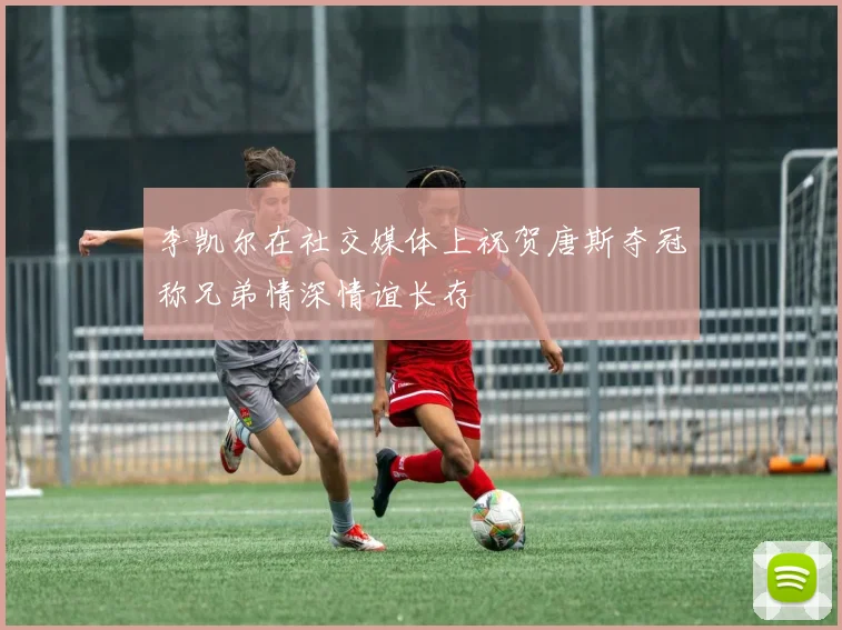 李凯尔在社交媒体上祝贺唐斯夺冠称兄弟情深情谊长存