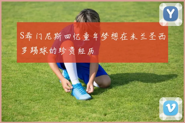 S希门尼斯回忆童年梦想在米兰圣西罗踢球的珍贵经历