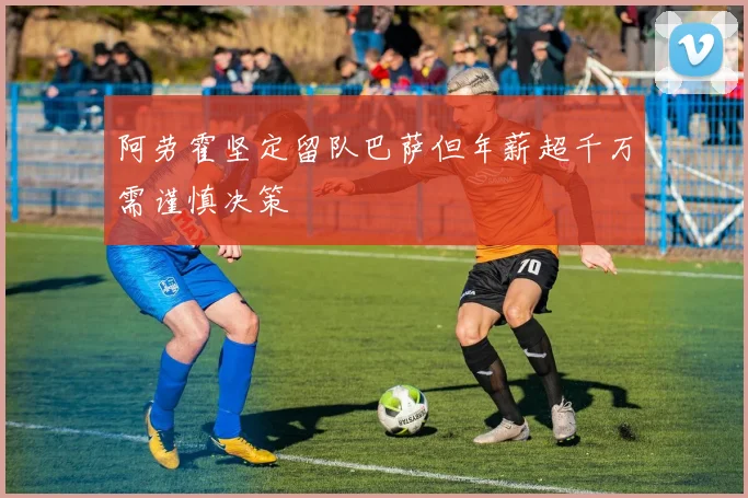 阿劳霍坚定留队巴萨但年薪超千万需谨慎决策