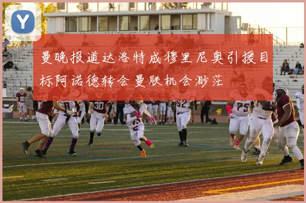 曼晚报道达洛特成穆里尼奥引援目标阿诺德转会曼联机会渺茫