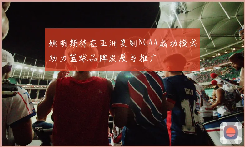 姚明期待在亚洲复制NCAA成功模式助力篮球品牌发展与推广